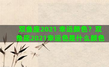 双鱼座2021 幸运颜色？双鱼座2021幸运色是什么颜色